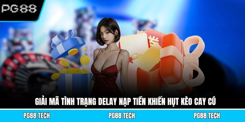 Giải mã tình trạng delay nạp tiền khiến hụt kèo cay cú